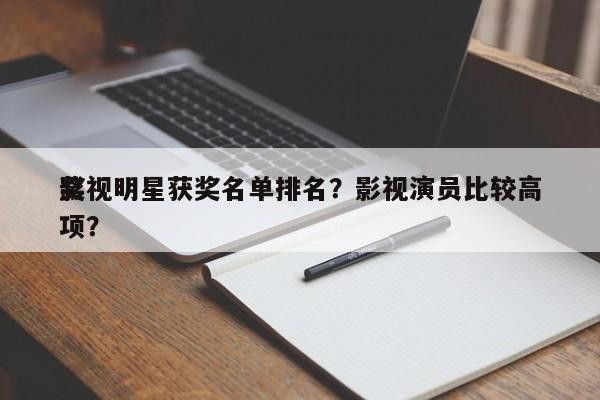 影视明星获奖名单排名？影视演员比较高 奖项？