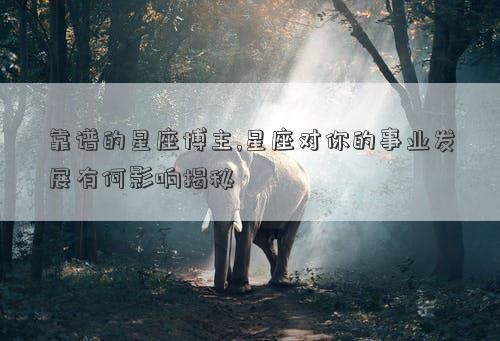 靠谱的星座博主,星座对你的事业发展有何影响揭秘
