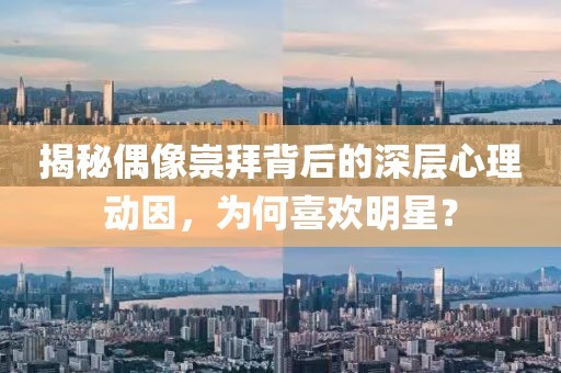 揭秘偶像崇拜背后的深层心理动因，为何喜欢明星？