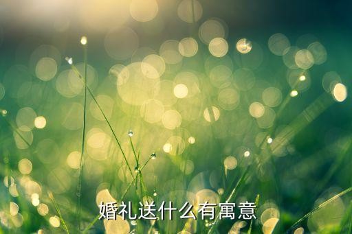 结婚礼物送什么有寓意，给新人的婚礼送什么有深刻寓意？