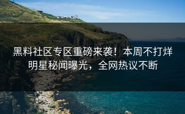 黑料社区专区重磅来袭！本周不打烊明星秘闻曝光，全网热议不断