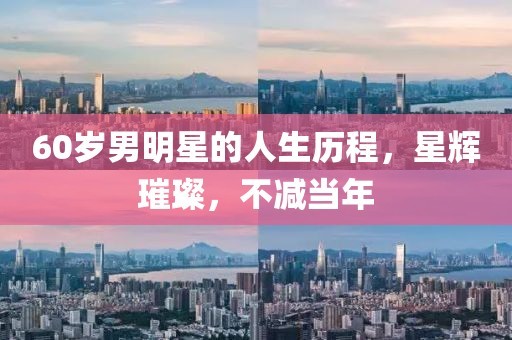 60岁男明星的人生历程，星辉璀璨，不减当年