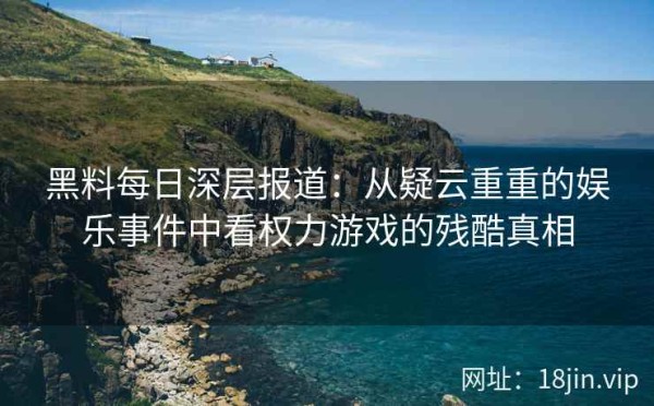 黑料每日深层报道：从疑云重重的娱乐事件中看权力游戏的残酷真相