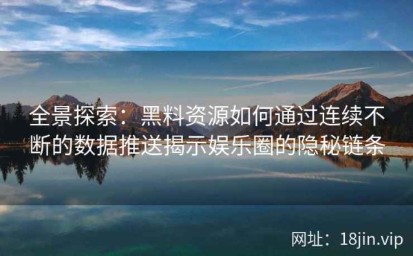 全景探索：黑料资源如何通过连续不断的数据推送揭示娱乐圈的隐秘链条