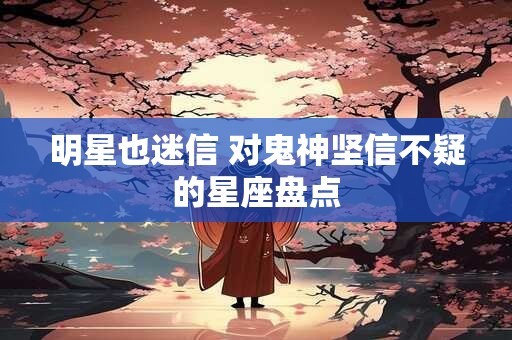 明星也迷信 对鬼神坚信不疑的星座盘点