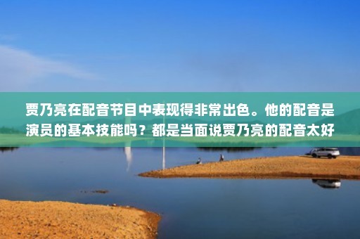 贾乃亮在配音节目中表现得非常出色。他的配音是演员的基本技能吗？都是当面说贾乃亮的配音太好了，他给谁配音了(贾乃亮配音功底还是演技哪个更好)