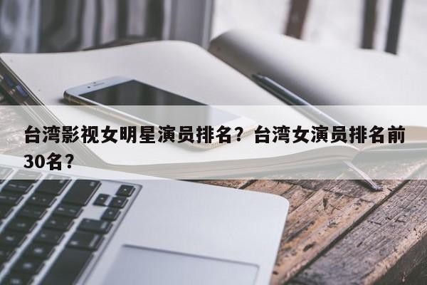 台湾影视女明星演员排名？台湾女演员排名前30名？-第1张图片