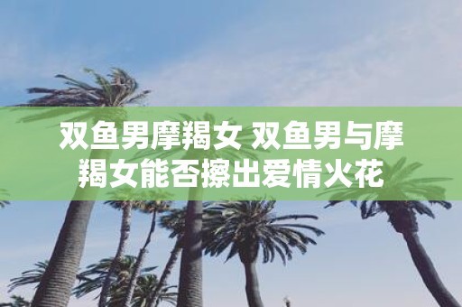 双鱼男摩羯女 双鱼男与摩羯女能否擦出爱情火花