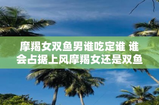 摩羯女双鱼男谁吃定谁 谁会占据上风摩羯女还是双鱼男