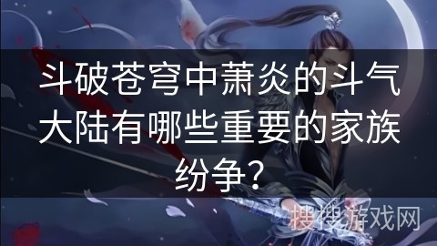 斗破苍穹中萧炎的斗气大陆有哪些重要的家族纷争？