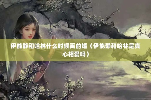 伊能静和哈林什么时候离的婚（伊能静和哈林是真心相爱吗）