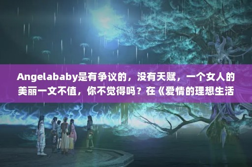 Angelababy是有争议的，没有天赋，一个女人的美丽一文不值，你不觉得吗？在《爱情的理想生活》中，段旭提出戴希希，他们的婚姻能得到祝福吗(《创业时代》汇集了宋毅、黄轩、星期一等实力派演员)
