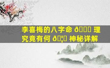 李喜梅的八字命 理究竟有何 神秘详解