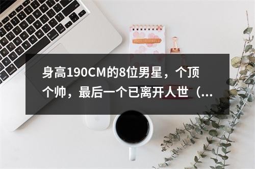 身高190CM的8位男星，个顶个帅，最后一个已离开人世（身高超过190的男明星中国）