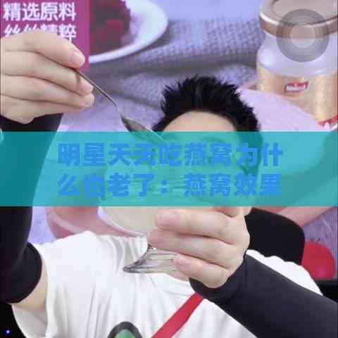 明星天天吃燕窝为什么也老了：燕窝效果存疑，明星仍青睐哪款？