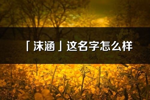 「沫涵」这名字怎么样_沫涵的名字解释