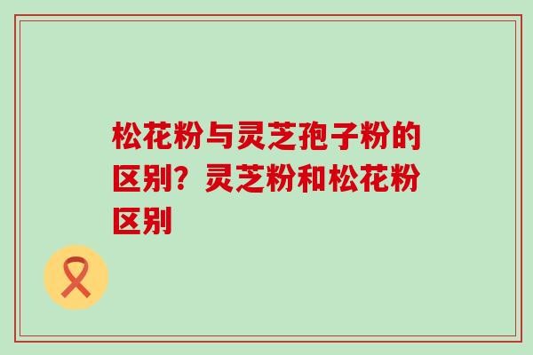 松花粉与灵芝孢子粉的区别？灵芝粉和松花粉区别