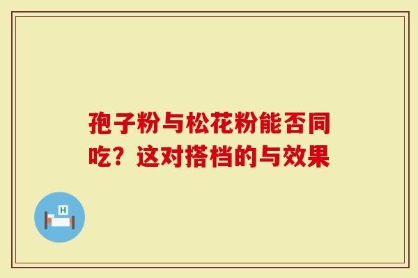 孢子粉与松花粉能否同吃？这对搭档的与效果