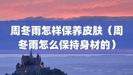 周冬雨怎样保养皮肤（周冬雨怎么保持身材的）