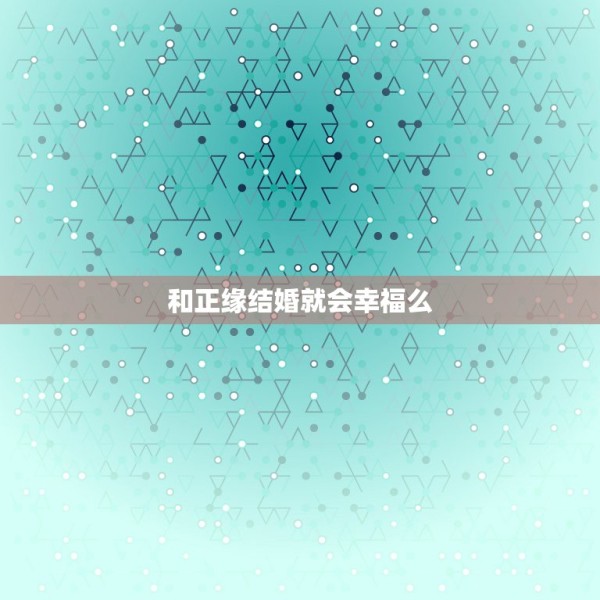 和正缘结婚就会幸福么，你遇到的正缘，就一定会是你结婚的对象吗
