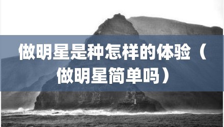 做明星是种怎样的体验（做明星简单吗）
