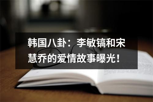 韩国八卦：李敏镐和宋慧乔的爱情故事曝光！