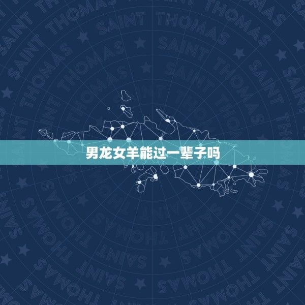 男龙女羊能过一辈子吗，88龙男91羊女婚姻解析 第1张