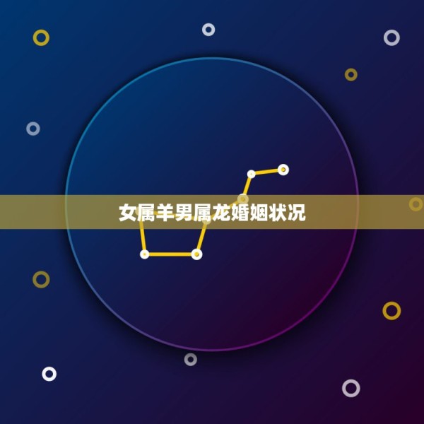 女属羊男属龙婚姻状况，男属龙和女属羊婚姻会怎么样了 第1张