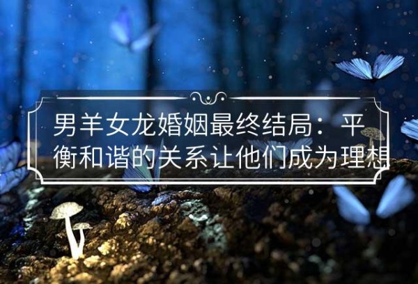 男羊女龙婚姻最终结局：平衡和谐的关系让他们成为理想的伴侣