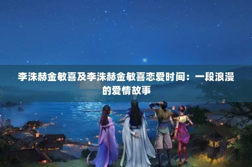 李洙赫金敏喜及李洙赫金敏喜恋爱时间：一段浪漫的爱情故事