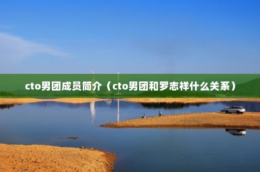 cto男团成员简介（cto男团和罗志祥什么关系）