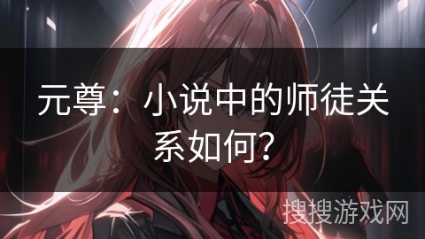 元尊：小说中的师徒关系如何？
