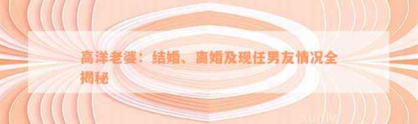高洋老婆：结婚、离婚及现任男友情况全揭秘
