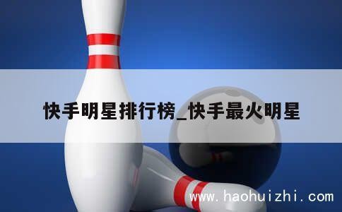 快手明星排行榜_快手最火明星 第1张
