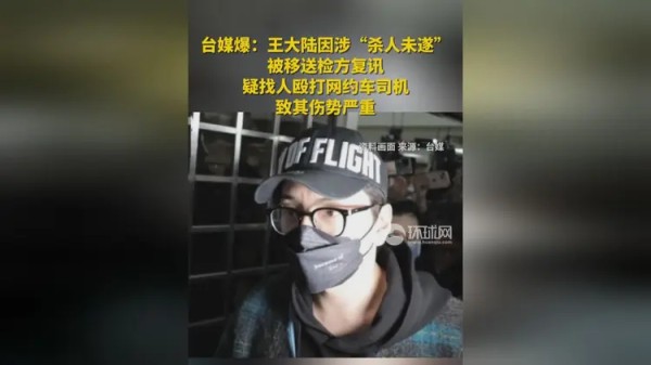 台媒爆:王大陆因涉“杀人未遂”被移送检方复讯,疑找人殴打网约车司机致其伤势严重