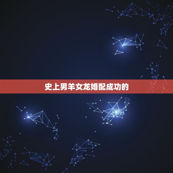 史上男羊女龙婚配成功的，属龙男和属羊女婚配 第1张