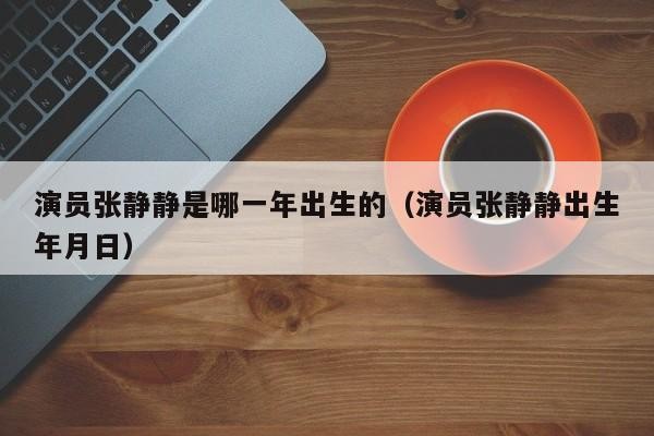 演员张静静是哪一年出生的(演员张静静出生年月日)