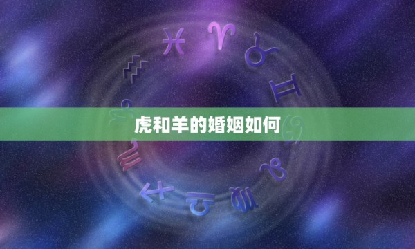 虎和羊的婚姻如何，男属虎女属羊合婚吗 第1张