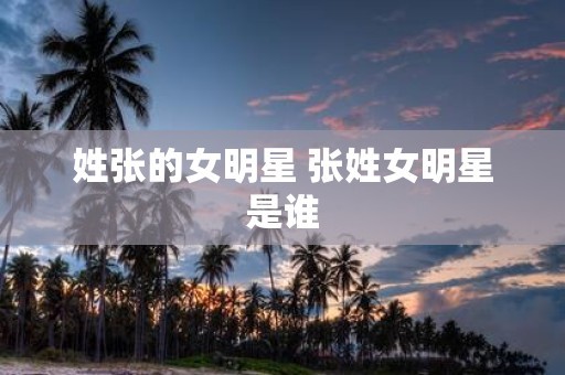 姓张的女明星 张姓女明星是谁