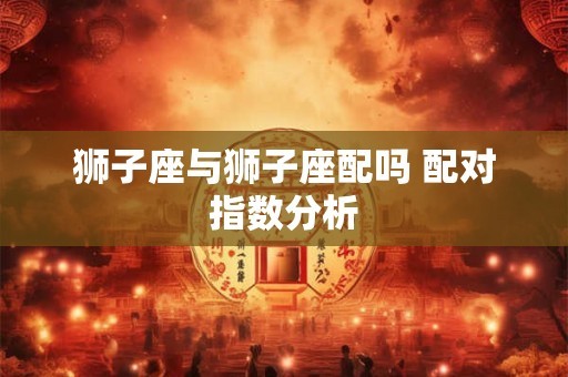 狮子座与狮子座配吗 配对指数分析