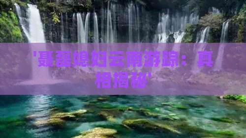 '聂磊媳妇云南游踪：真相揭秘'