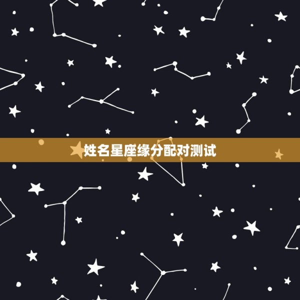 姓名星座缘分配对测试，姓名星座缘分配对免费 第1张