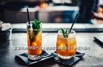 五湖液酒的明星代言人是谁呢有谁知道这个酒很火爆吗