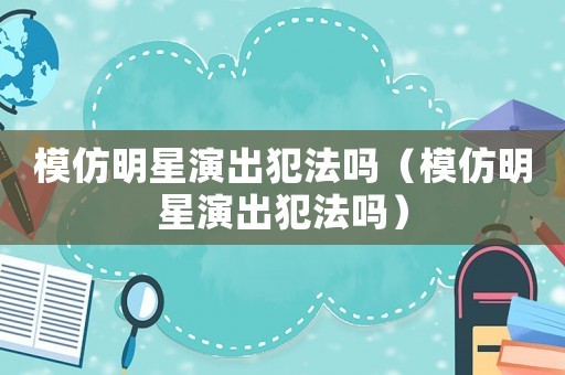 模仿明星演出犯法吗（模仿明星演出犯法吗）
