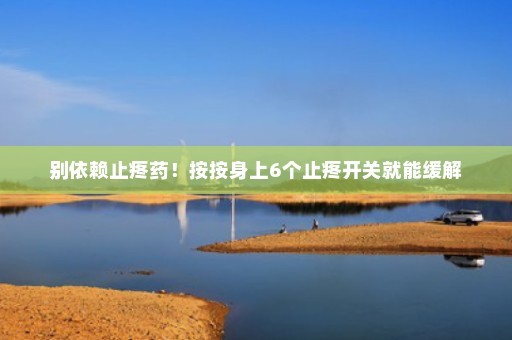 别依赖止疼药！按按身上6个止疼开关就能缓解
