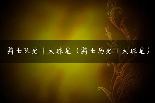 爵士队史十大球星（爵士历史十大球星）