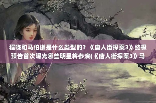 程晓和马伯谦是什么类型的？《唐人街探案3》终极预告首次曝光哪些明星将参演(《唐人街探案3》马伯骞、张子枫、妻子慕聪、妻子慕聪)