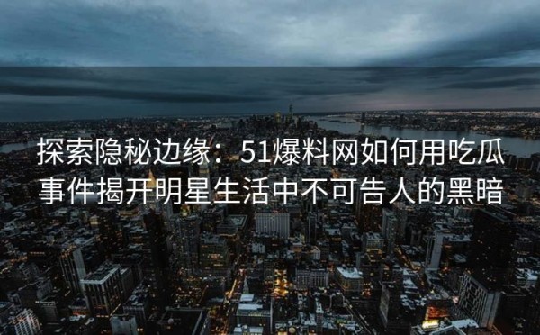探索隐秘边缘：51爆料网如何用吃瓜事件揭开<a target=