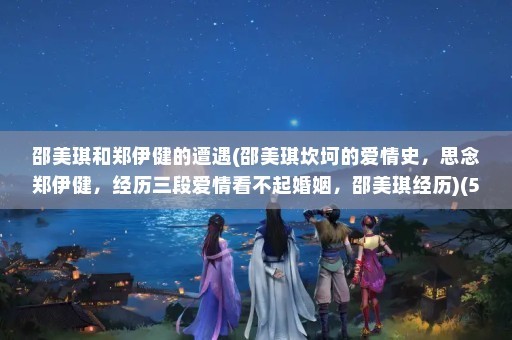 邵美琪和郑伊健的遭遇(邵美琪坎坷的爱情史，思念郑伊健，经历三段爱情看不起婚姻，邵美琪经历)(55岁的邵美琪住过亿万豪宅，住过亿万豪宅，至今未婚)