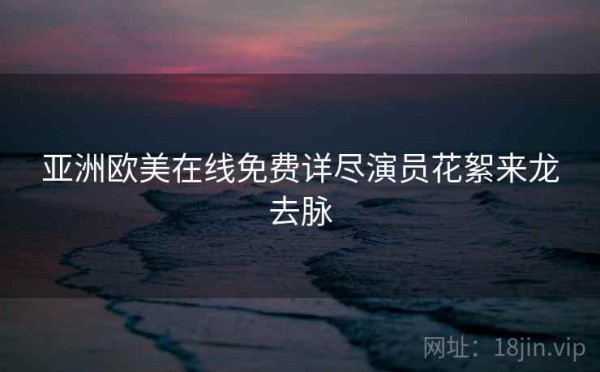 亚洲欧美在线免费详尽演员花絮来龙去脉